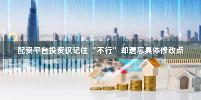配资平台投资仅记住 “不行” 却遗忘具体修改点