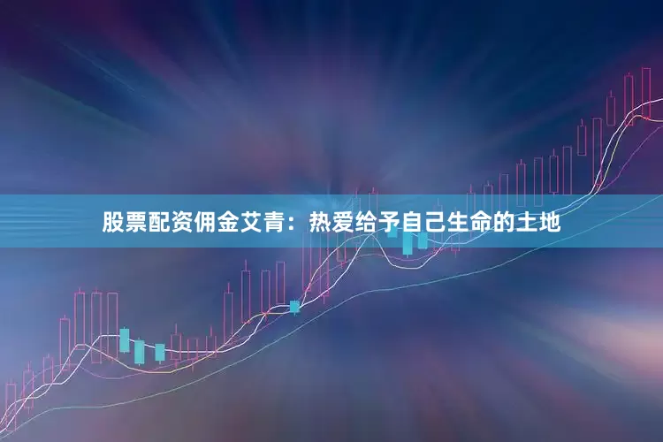股票配资佣金艾青：热爱给予自己生命的土地