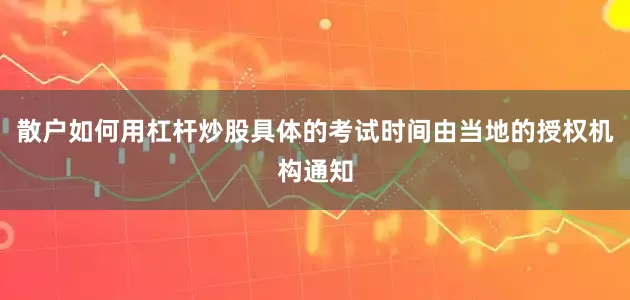 散户如何用杠杆炒股具体的考试时间由当地的授权机构通知