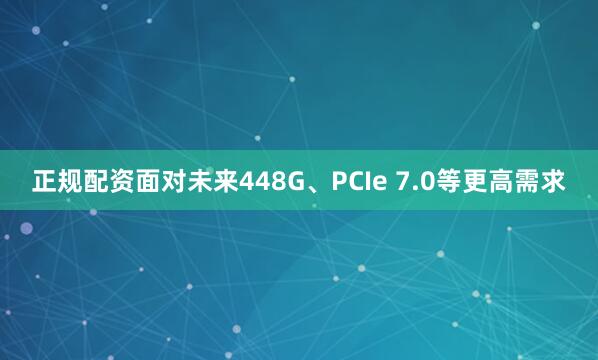 正规配资面对未来448G、PCIe 7.0等更高需求