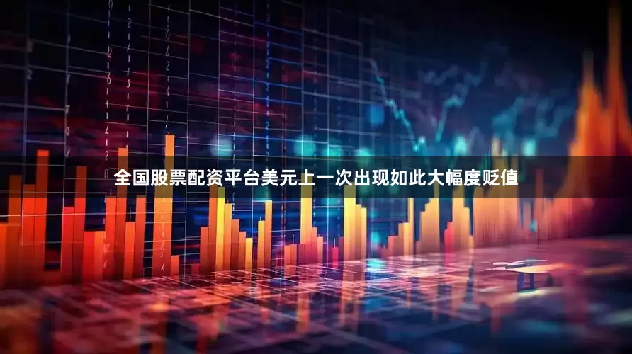 全国股票配资平台美元上一次出现如此大幅度贬值