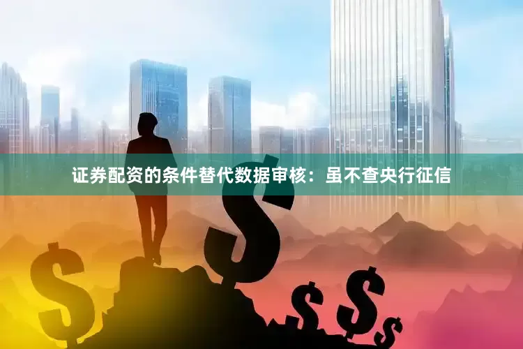 证券配资的条件替代数据审核：虽不查央行征信