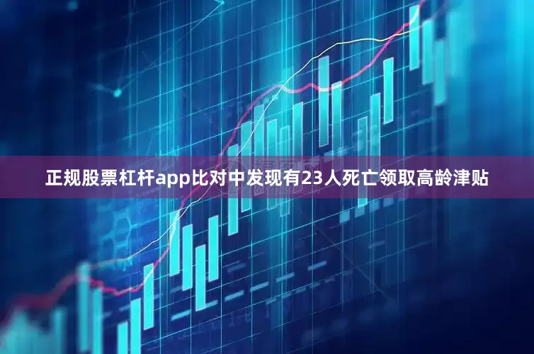 正规股票杠杆app比对中发现有23人死亡领取高龄津贴