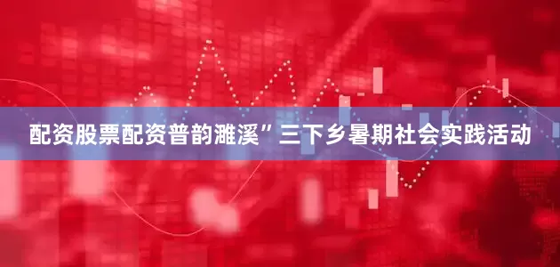 配资股票配资普韵濉溪”三下乡暑期社会实践活动
