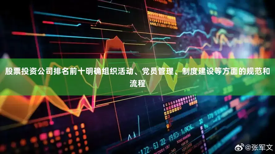 股票投资公司排名前十明确组织活动、党员管理、制度建设等方面的规范和流程