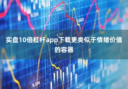 实盘10倍杠杆app下载更类似于情绪价值的容器