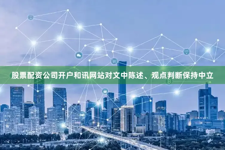 股票配资公司开户和讯网站对文中陈述、观点判断保持中立