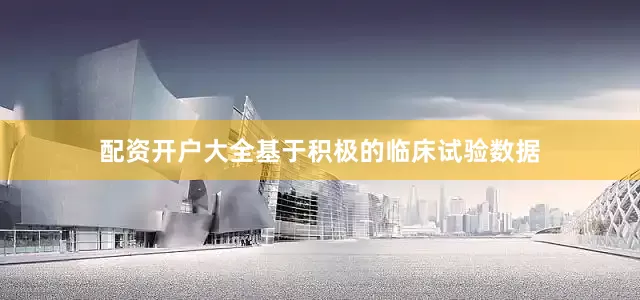 配资开户大全基于积极的临床试验数据