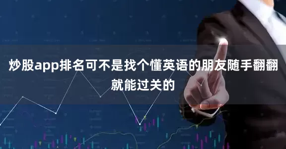 炒股app排名可不是找个懂英语的朋友随手翻翻就能过关的