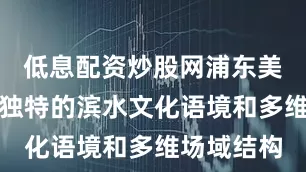 低息配资炒股网浦东美术馆以其独特的滨水文化语境和多维场域结构