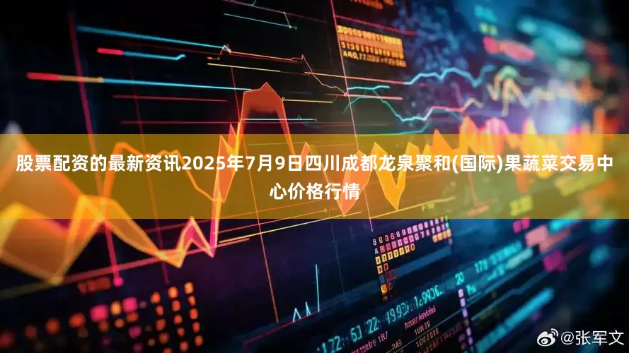 股票配资的最新资讯2025年7月9日四川成都龙泉聚和(国际)果蔬菜交易中心价格行情