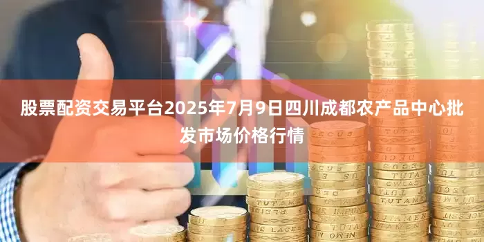 股票配资交易平台2025年7月9日四川成都农产品中心批发市场价格行情