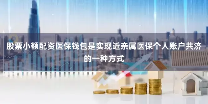 股票小额配资　　医保钱包是实现近亲属医保个人账户共济的一种方式