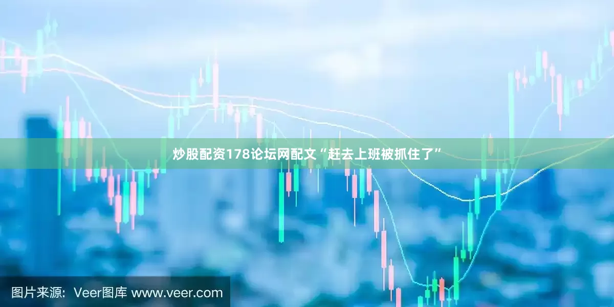 炒股配资178论坛网配文“赶去上班被抓住了”