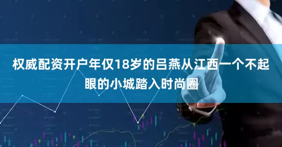 权威配资开户年仅18岁的吕燕从江西一个不起眼的小城踏入时尚圈