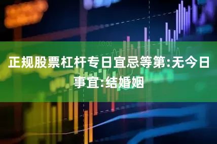 正规股票杠杆专日宜忌等第:无今日事宜:结婚姻
