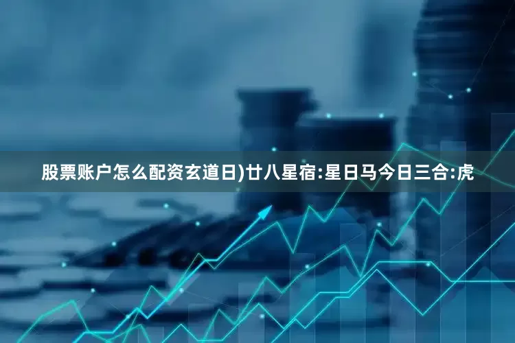 股票账户怎么配资玄道日)廿八星宿:星日马今日三合:虎