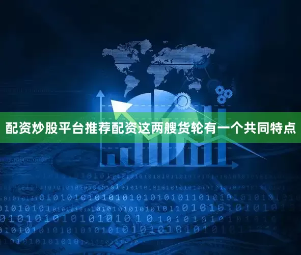 配资炒股平台推荐配资这两艘货轮有一个共同特点