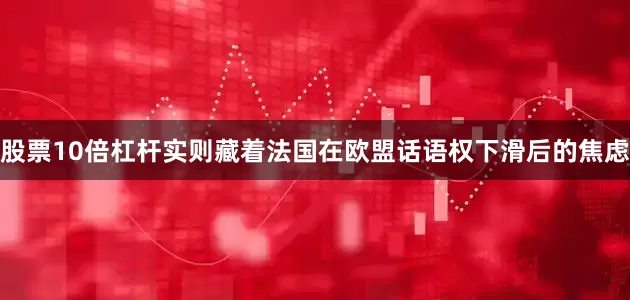 股票10倍杠杆实则藏着法国在欧盟话语权下滑后的焦虑