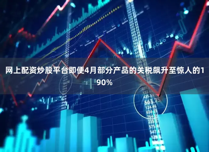 网上配资炒股平台即便4月部分产品的关税飙升至惊人的190%