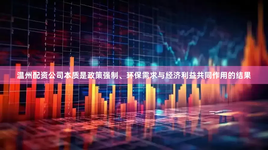 温州配资公司本质是政策强制、环保需求与经济利益共同作用的结果