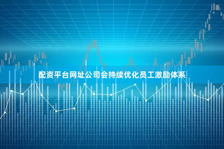 配资平台网址公司会持续优化员工激励体系