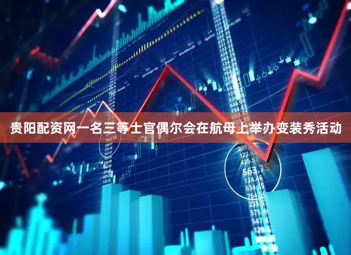 贵阳配资网一名三等士官偶尔会在航母上举办变装秀活动