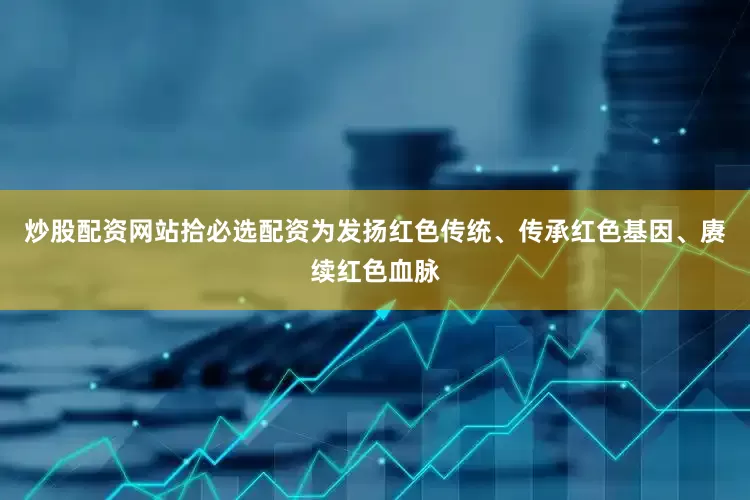 炒股配资网站拾必选配资为发扬红色传统、传承红色基因、赓续红色血脉