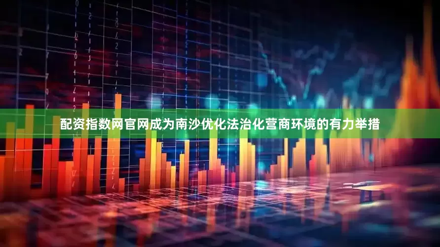 配资指数网官网成为南沙优化法治化营商环境的有力举措