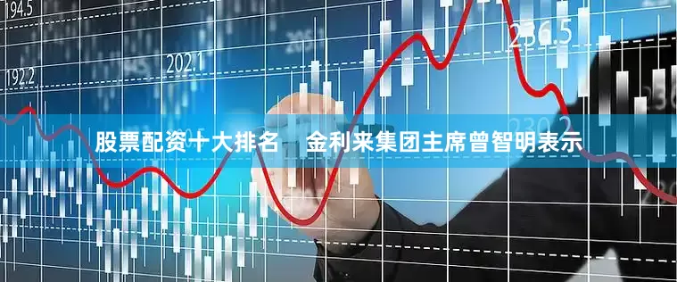 股票配资十大排名    金利来集团主席曾智明表示