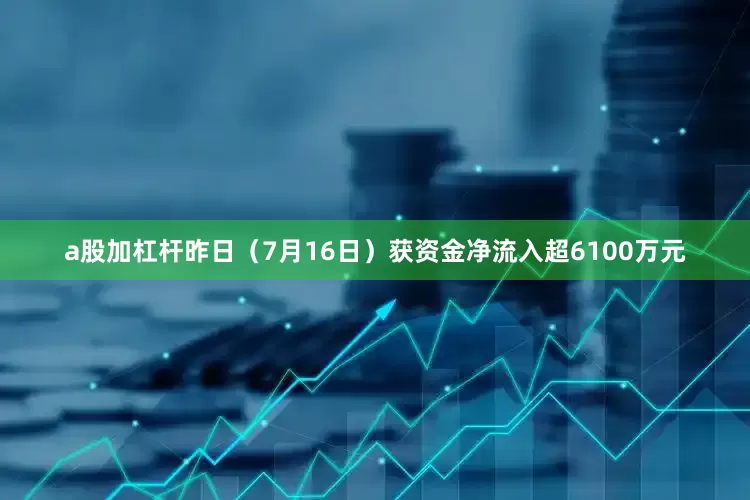 a股加杠杆昨日（7月16日）获资金净流入超6100万元
