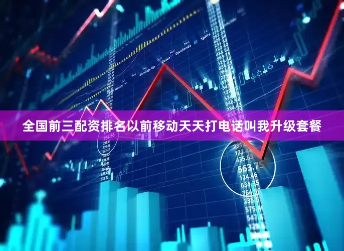 全国前三配资排名以前移动天天打电话叫我升级套餐