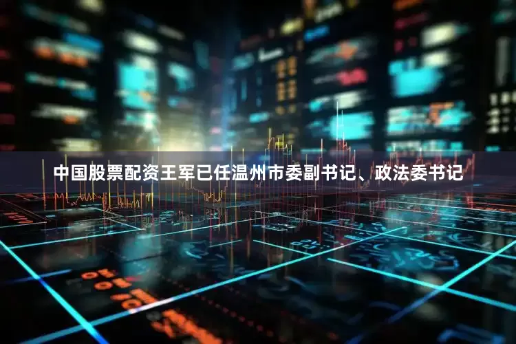 中国股票配资王军已任温州市委副书记、政法委书记
