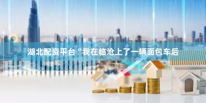 湖北配资平台“我在临沧上了一辆面包车后