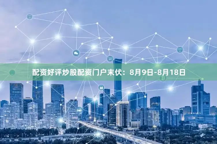 配资好评炒股配资门户末伏：8月9日-8月18日
