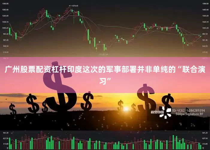 广州股票配资杠杆印度这次的军事部署并非单纯的“联合演习”