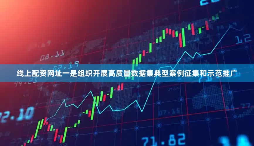 线上配资网址一是组织开展高质量数据集典型案例征集和示范推广
