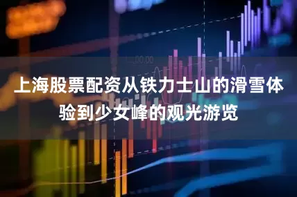 上海股票配资从铁力士山的滑雪体验到少女峰的观光游览