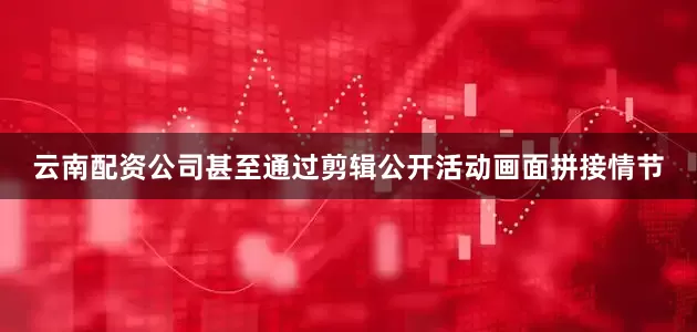 云南配资公司甚至通过剪辑公开活动画面拼接情节