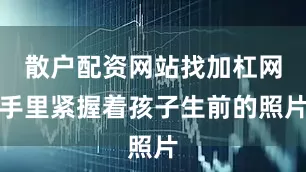 散户配资网站找加杠网手里紧握着孩子生前的照片