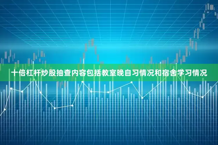 十倍杠杆炒股抽查内容包括教室晚自习情况和宿舍学习情况