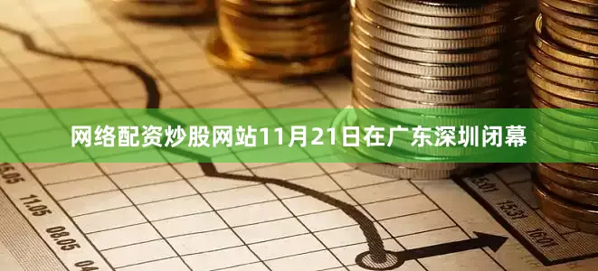 网络配资炒股网站11月21日在广东深圳闭幕