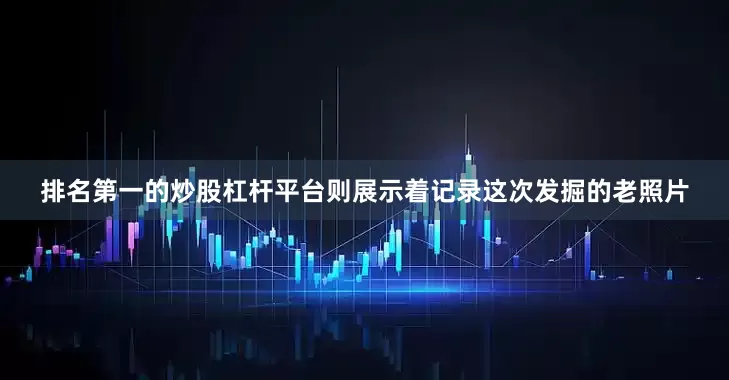 排名第一的炒股杠杆平台则展示着记录这次发掘的老照片