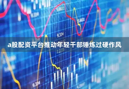 a股配资平台推动年轻干部锤炼过硬作风