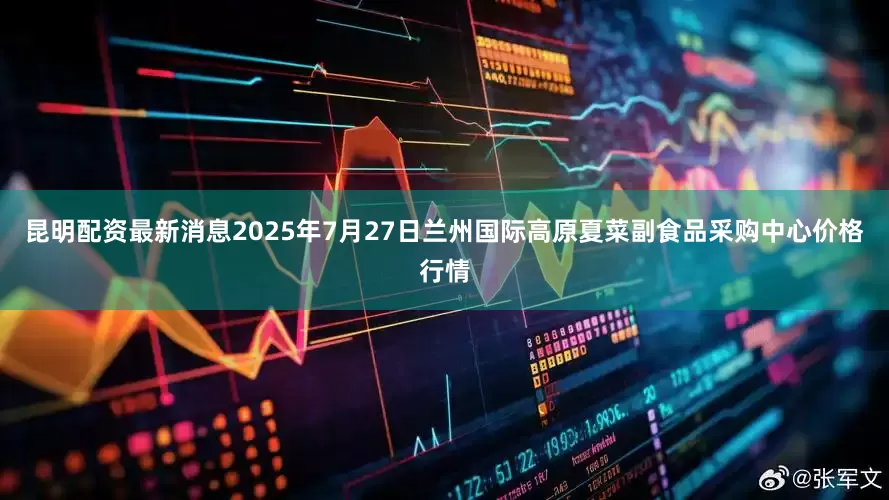 昆明配资最新消息2025年7月27日兰州国际高原夏菜副食品采购中心价格行情
