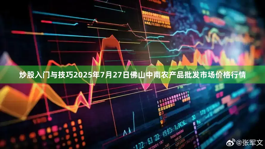 炒股入门与技巧2025年7月27日佛山中南农产品批发市场价格行情