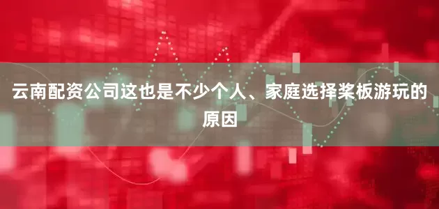 云南配资公司这也是不少个人、家庭选择桨板游玩的原因
