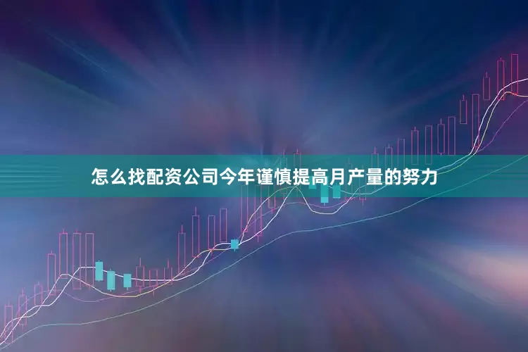 怎么找配资公司今年谨慎提高月产量的努力