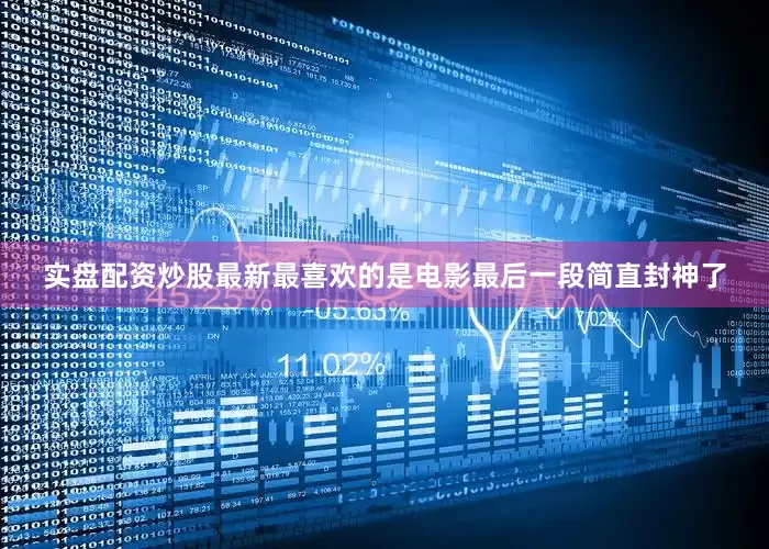 实盘配资炒股最新最喜欢的是电影最后一段简直封神了