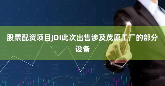 股票配资项目JDI此次出售涉及茂原工厂的部分设备